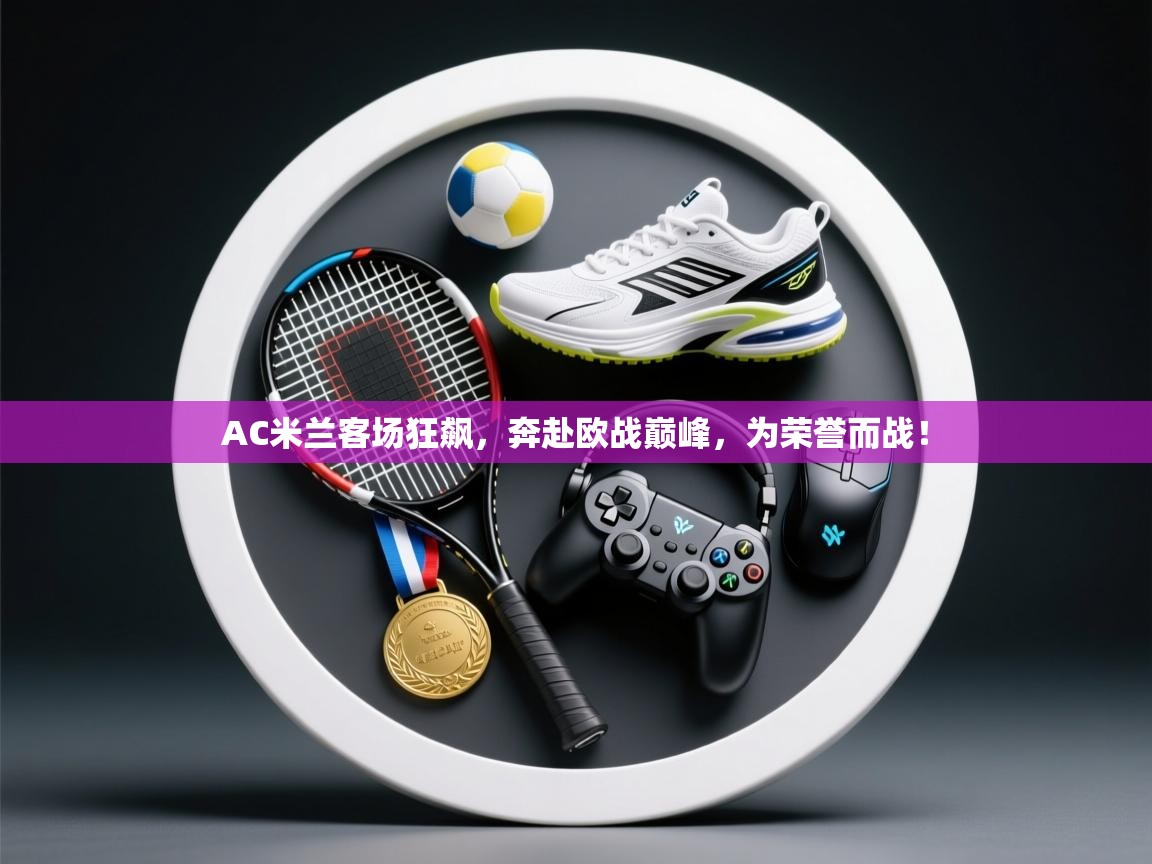 AC米兰客场狂飙,奔赴欧战巅峰,为荣誉而战! 第2张