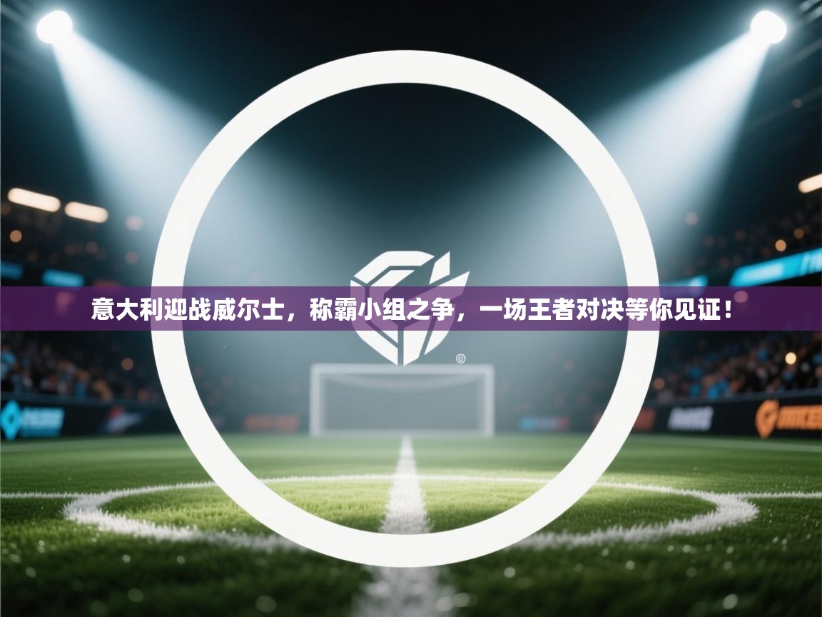 意大利迎战威尔士,称霸小组之争,一场王者对决等你见证! 第2张