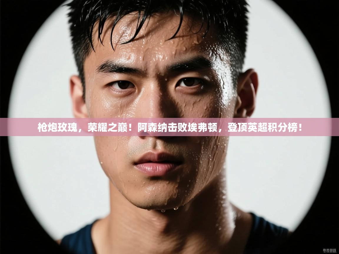 枪炮玫瑰，荣耀之巅！阿森纳击败埃弗顿，登顶英超积分榜！  第1张