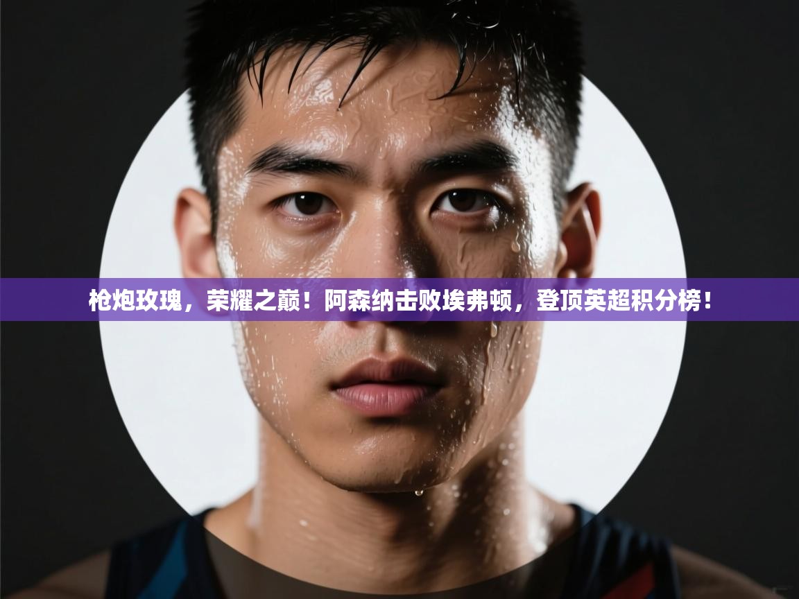 枪炮玫瑰，荣耀之巅！阿森纳击败埃弗顿，登顶英超积分榜！  第2张