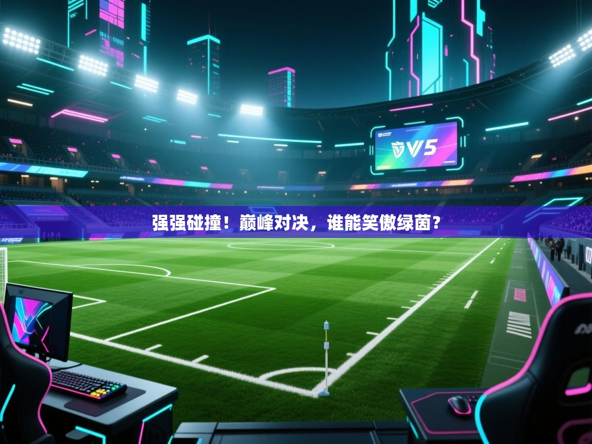 强强碰撞！巅峰对决，谁能笑傲绿茵？  第1张