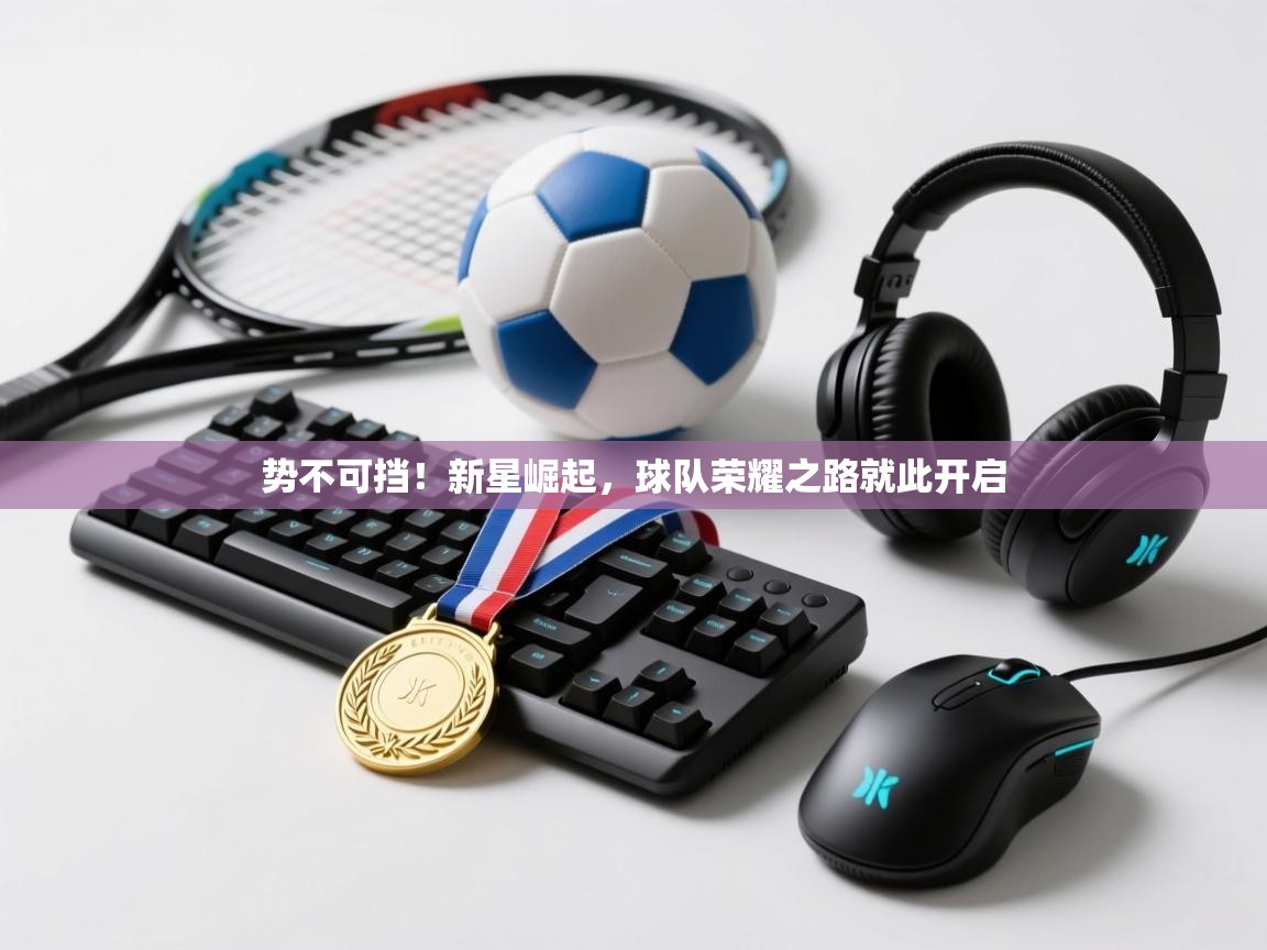 势不可挡!新星崛起,球队荣耀之路就此开启 第1张