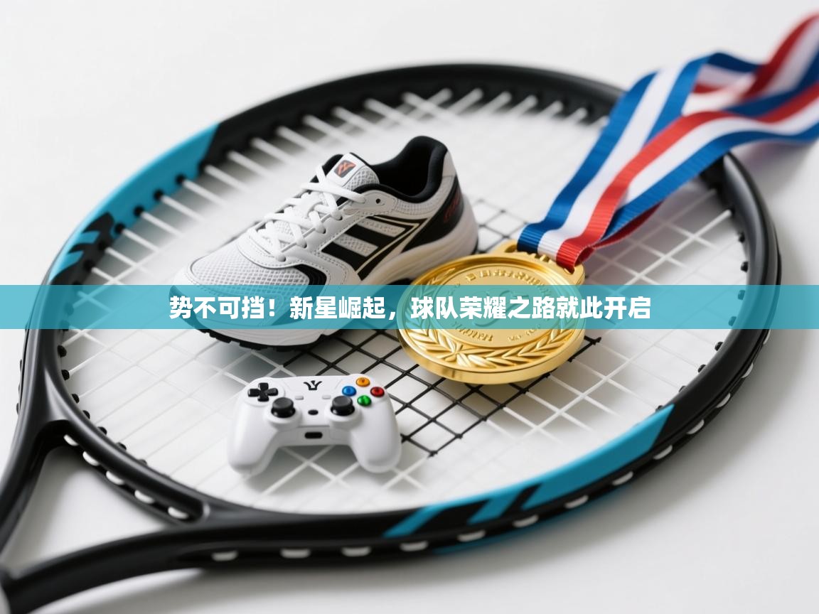 势不可挡!新星崛起,球队荣耀之路就此开启 第2张