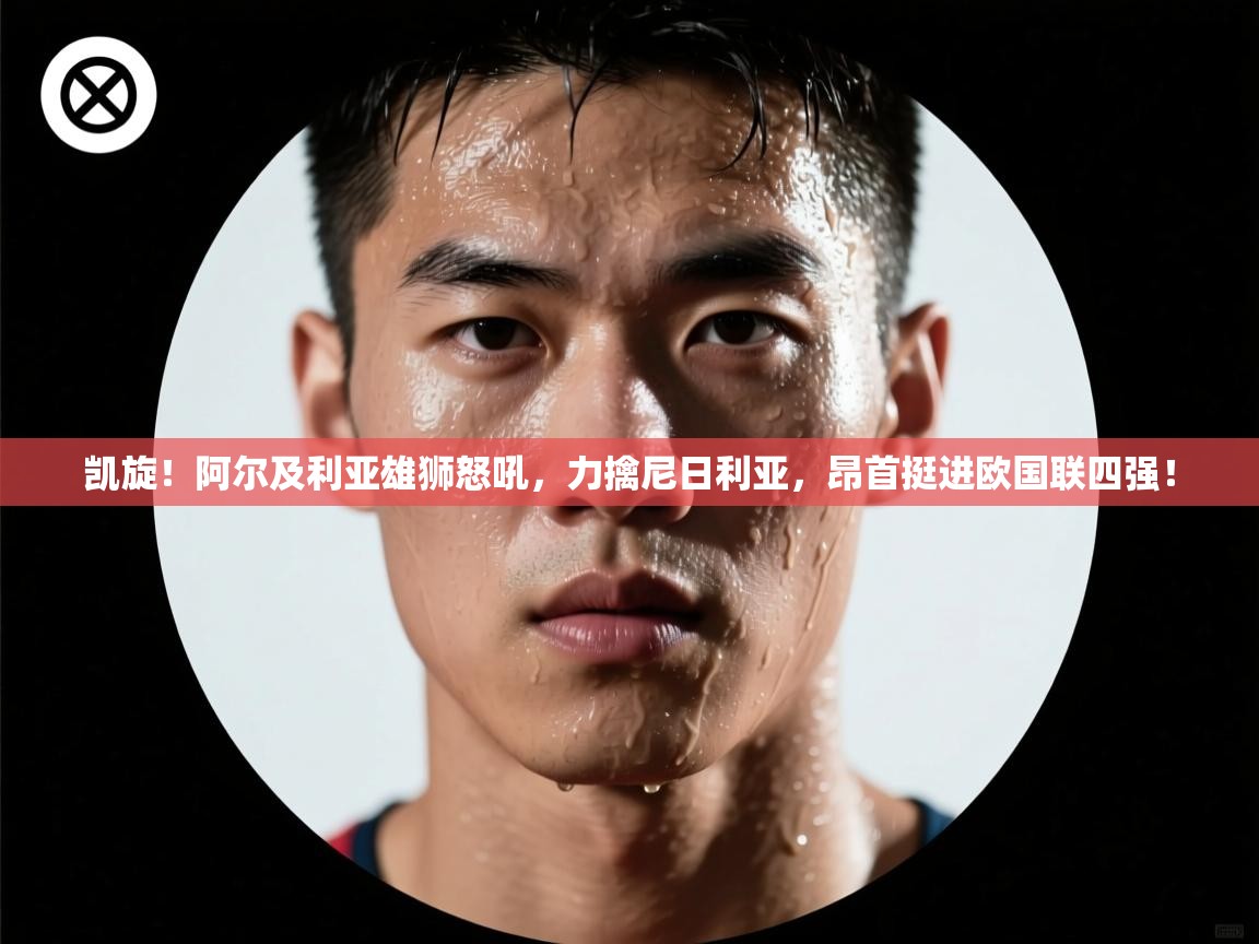 凯旋！阿尔及利亚雄狮怒吼，力擒尼日利亚，昂首挺进欧国联四强！  第1张