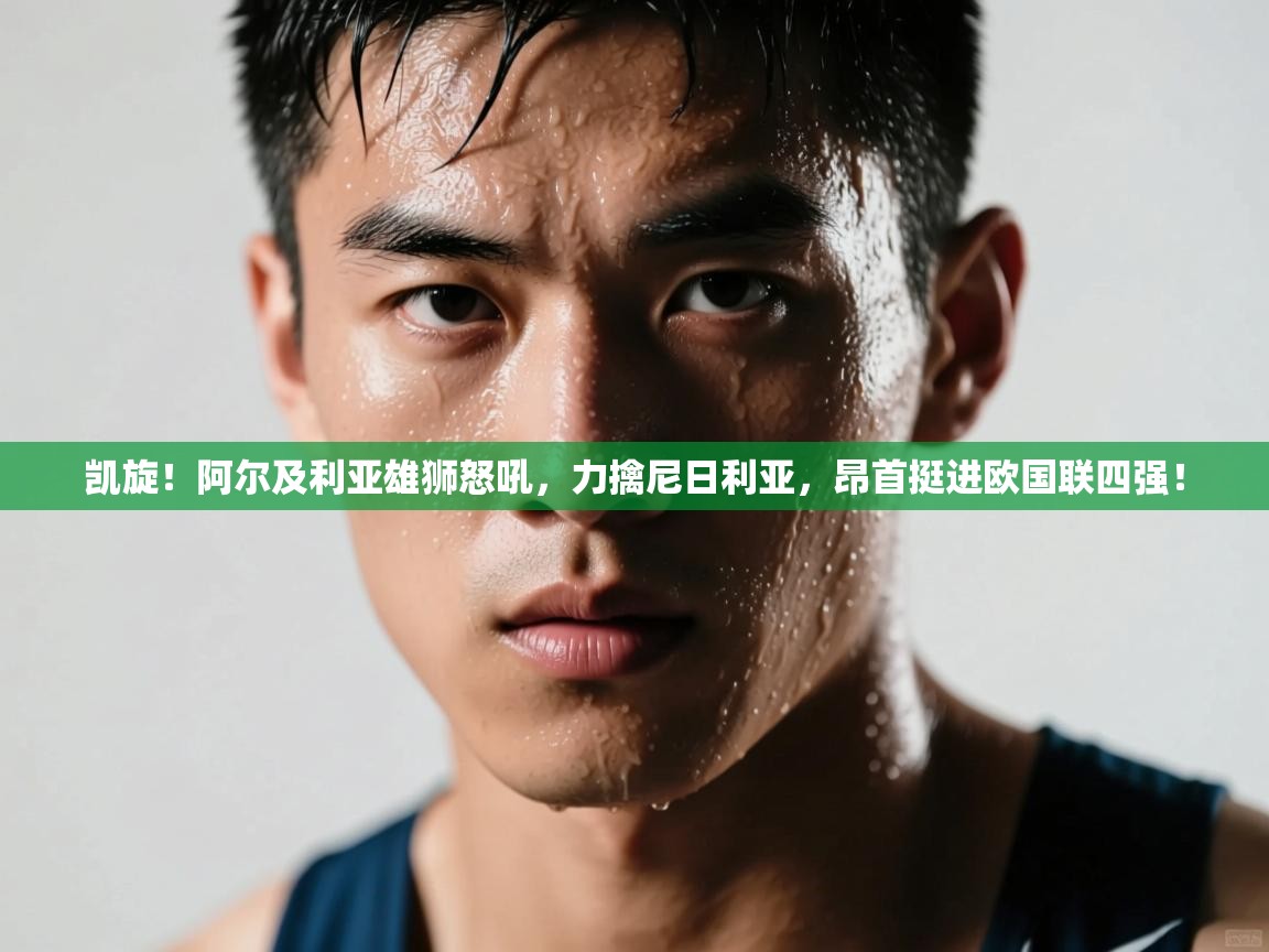 凯旋！阿尔及利亚雄狮怒吼，力擒尼日利亚，昂首挺进欧国联四强！  第2张